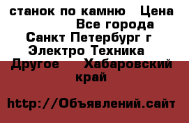 станок по камню › Цена ­ 29 000 - Все города, Санкт-Петербург г. Электро-Техника » Другое   . Хабаровский край